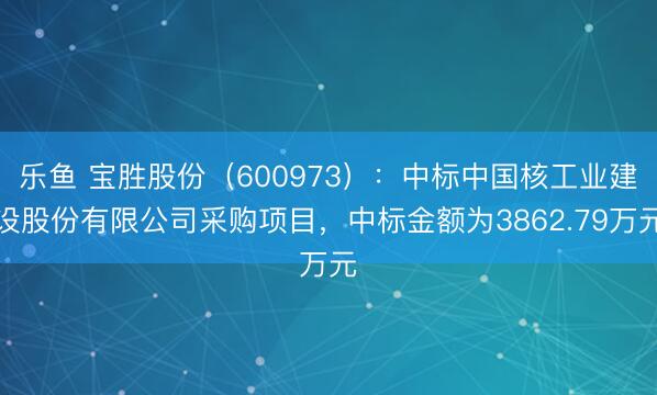 乐鱼 宝胜股份（600973）：中标中国核工业建设股份有限公司采购项目，中标金额为3862.79万元