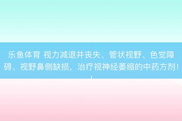 乐鱼体育 视力减退并丧失、管状视野、色觉障碍、视野鼻侧缺损，治疗视神经萎缩的中药方剂！