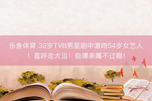 乐鱼体育 32岁TVB男星剧中激吻54岁女艺人！直呼走大运！自爆亲嘴不过瘾！