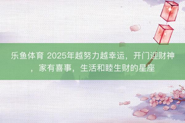 乐鱼体育 2025年越努力越幸运，开门迎财神，家有喜事，生活和睦生财的星座
