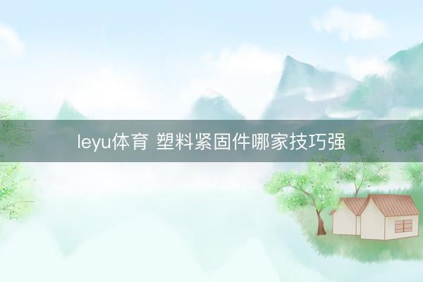 leyu体育 塑料紧固件哪家技巧强