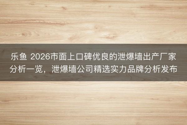 乐鱼 2026市面上口碑优良的泄爆墙出产厂家分析一览，泄爆墙公司精选实力品牌分析发布