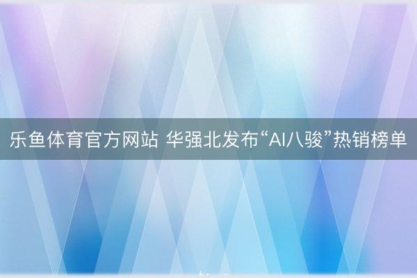 乐鱼体育官方网站 华强北发布“AI八骏”热销榜单