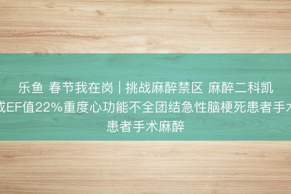 乐鱼 春节我在岗 | 挑战麻醉禁区 麻醉二科凯旋完成EF值22%重度心功能不全团结急性脑梗死患者手术麻醉