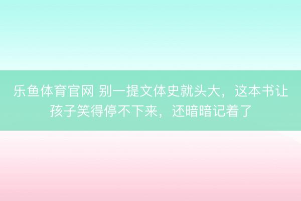 乐鱼体育官网 别一提文体史就头大,这本书让孩子笑得停不下来,还暗暗记着了