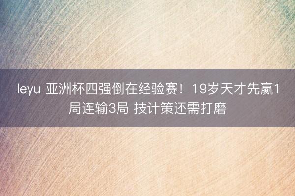 leyu 亚洲杯四强倒在经验赛!19岁天才先赢1局连输3局 技计策还需打磨