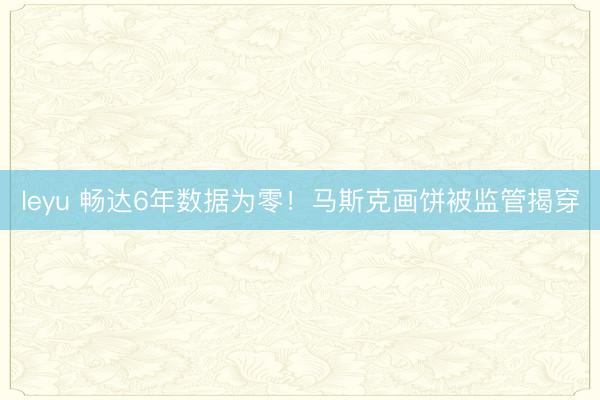 leyu 畅达6年数据为零！马斯克画饼被监管揭穿