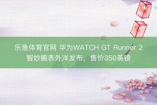 乐鱼体育官网 华为WATCH GT Runner 2智妙腕表外洋发布，售价350英镑