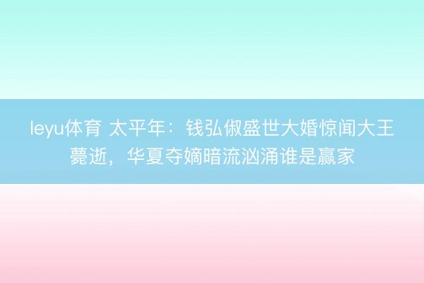leyu体育 太平年：钱弘俶盛世大婚惊闻大王薨逝，华夏夺嫡暗流汹涌谁是赢家