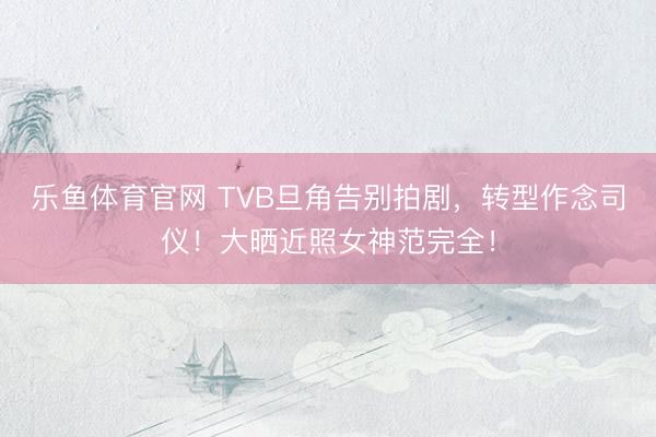 乐鱼体育官网 TVB旦角告别拍剧，转型作念司仪！大晒近照女神范完全！