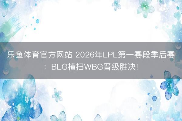 乐鱼体育官方网站 2026年LPL第一赛段季后赛:BLG横扫WBG晋级胜决!