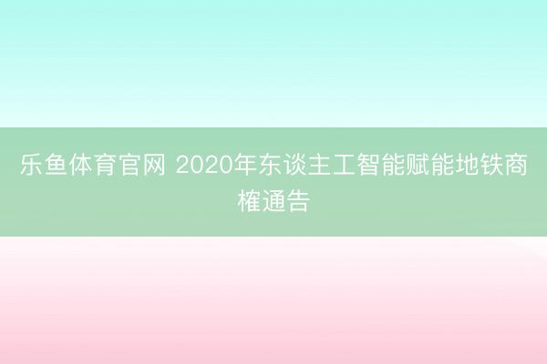 乐鱼体育官网 2020年东谈主工智能赋能地铁商榷通告