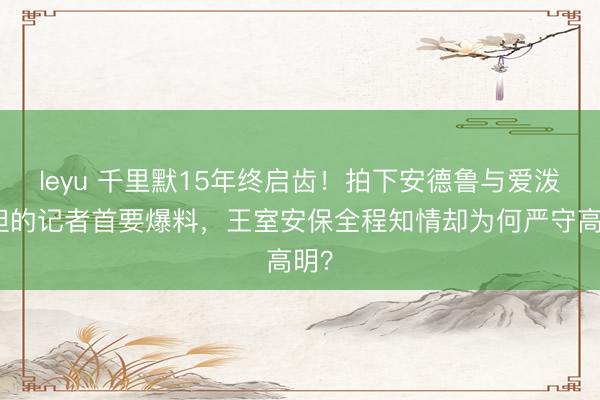 leyu 千里默15年终启齿!拍下安德鲁与爱泼斯坦的记者首要爆料,王室安保全程知情却为何严守高明?