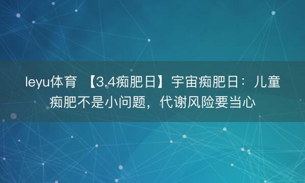 leyu体育 【3.4痴肥日】宇宙痴肥日:儿童痴肥不是小问题,代谢风险要当心