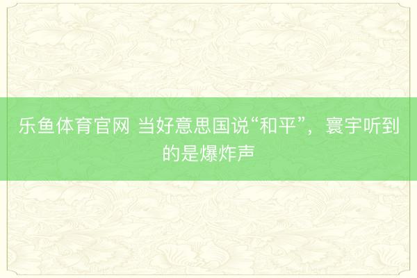 乐鱼体育官网 当好意思国说“和平”，寰宇听到的是爆炸声