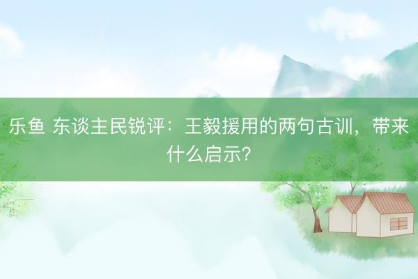 乐鱼 东谈主民锐评：王毅援用的两句古训，带来什么启示？