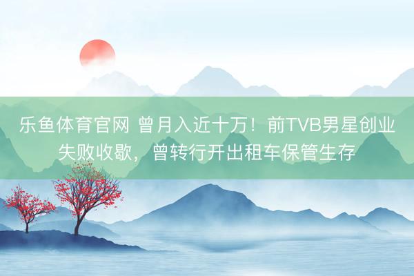 乐鱼体育官网 曾月入近十万!前TVB男星创业失败收歇,曾转行开出租车保管生存