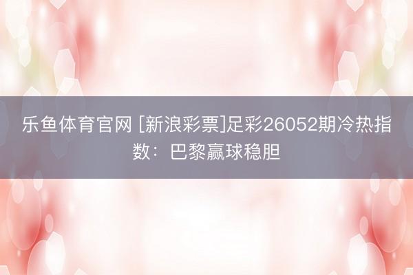 乐鱼体育官网 [新浪彩票]足彩26052期冷热指数：巴黎赢球稳胆