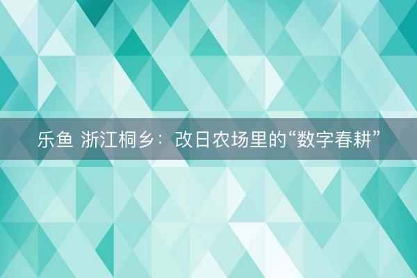 乐鱼 浙江桐乡：改日农场里的“数字春耕”