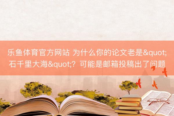 乐鱼体育官方网站 为什么你的论文老是"石千里大海"?可能是邮箱投稿出了问题
