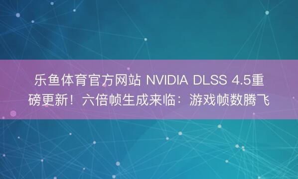 乐鱼体育官方网站 NVIDIA DLSS 4.5重磅更新！六倍帧生成来临：游戏帧数腾飞