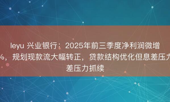 leyu 兴业银行:2025年前三季度净利润微增0.12%,规划现款流大幅转正,贷款结构优化但息差压力抓续