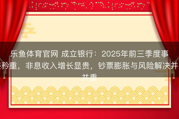 乐鱼体育官网 成立银行:2025年前三季度事迹矜重,非息收入增长显贵,钞票膨胀与风险解决并重