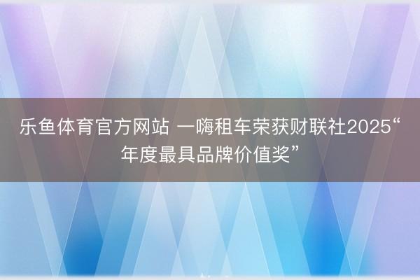 乐鱼体育官方网站 一嗨租车荣获财联社2025“年度最具品牌价值奖”