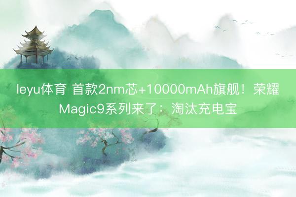 leyu体育 首款2nm芯+10000mAh旗舰!荣耀Magic9系列来了:淘汰充电宝
