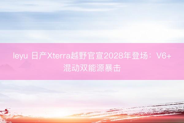 leyu 日产Xterra越野官宣2028年登场：V6+混动双能源暴击