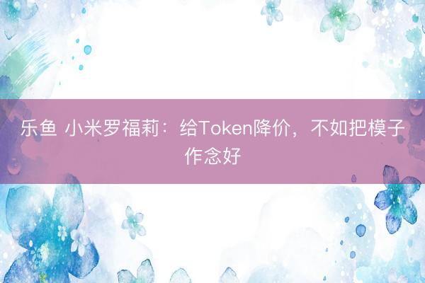 乐鱼 小米罗福莉:给Token降价,不如把模子作念好