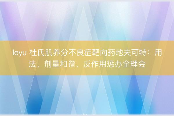 leyu 杜氏肌养分不良症靶向药地夫可特：用法、剂量和谐、反作用惩办全理会