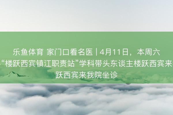 乐鱼体育 家门口看名医 | 4月11日,本周六赤子骨科“楼跃西宾镇江职责站”学科带头东谈主楼跃西宾来我院坐诊