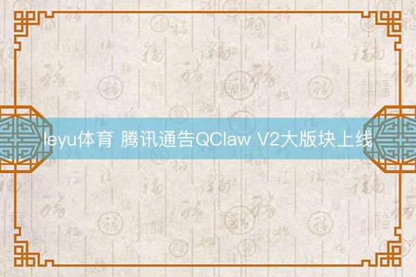 leyu体育 腾讯通告QClaw V2大版块上线