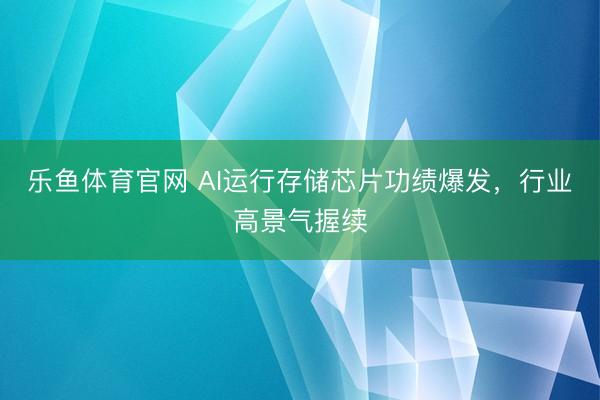 乐鱼体育官网 AI运行存储芯片功绩爆发，行业高景气握续
