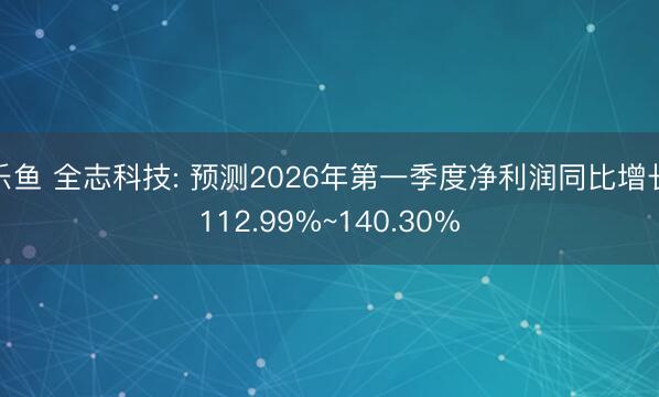 乐鱼 全志科技: 预测2026年第一季度净利润同比增长112.99%~140.30%