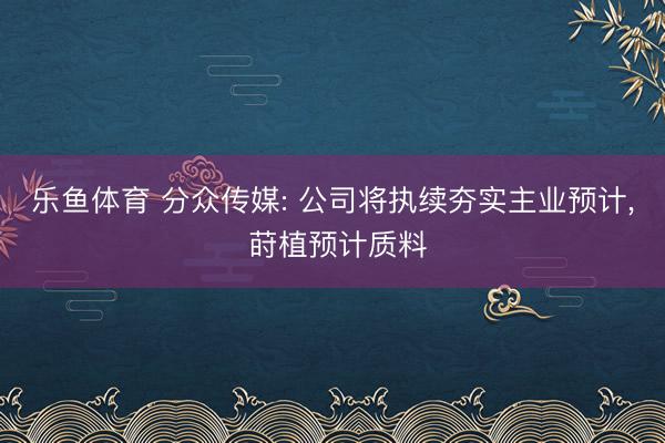 乐鱼体育 分众传媒: 公司将执续夯实主业预计， 莳植预计质料