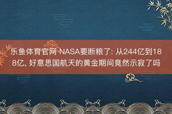 乐鱼体育官网 NASA要断粮了: 从244亿到188亿， 好意思国航天的黄金期间竟然示寂了吗