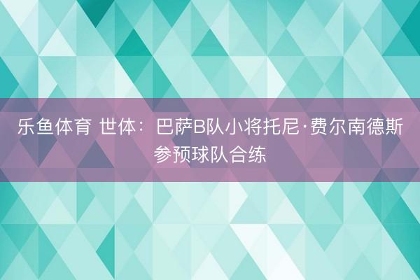 乐鱼体育 世体：巴萨B队小将托尼·费尔南德斯参预球队合练