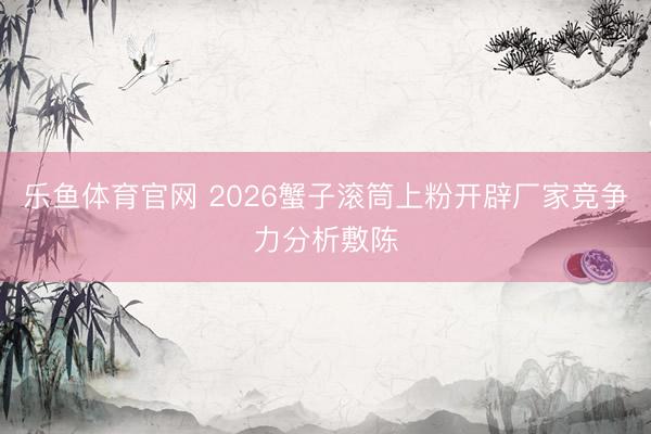 乐鱼体育官网 2026蟹子滚筒上粉开辟厂家竞争力分析敷陈