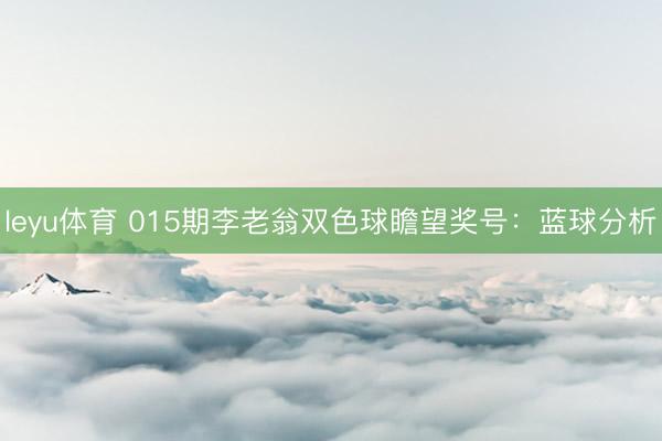 leyu体育 015期李老翁双色球瞻望奖号：蓝球分析
