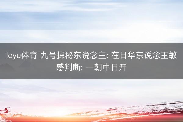 leyu体育 九号探秘东说念主: 在日华东说念主敏感判断: 一朝中日开