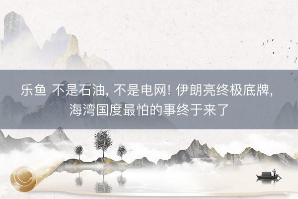 乐鱼 不是石油， 不是电网! 伊朗亮终极底牌， 海湾国度最怕的事终于来了