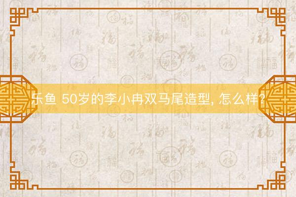 乐鱼 50岁的李小冉双马尾造型， 怎么样?
