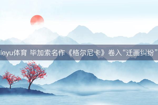 leyu体育 毕加索名作《格尔尼卡》卷入“迁画纠纷”