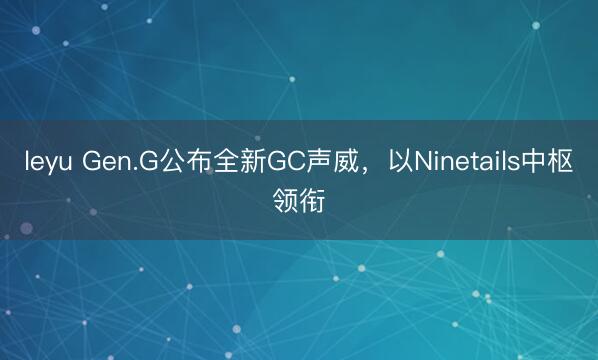 leyu Gen.G公布全新GC声威，以Ninetails中枢领衔