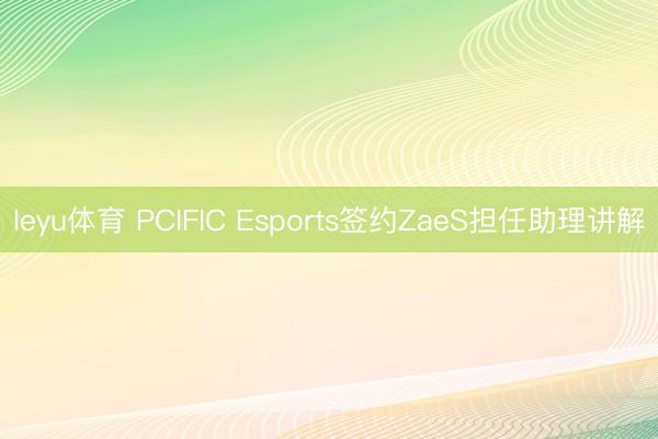 leyu体育 PCIFIC Esports签约ZaeS担任助理讲解