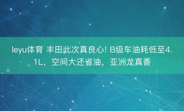 leyu体育 丰田此次真良心! B级车油耗低至4.1L,空间大还省油,亚洲龙真香
