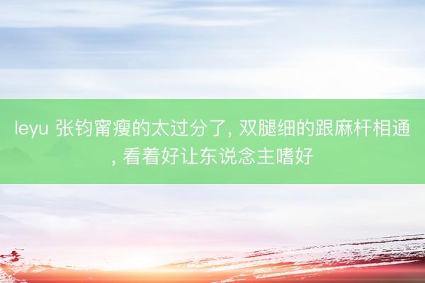leyu 张钧甯瘦的太过分了， 双腿细的跟麻杆相通，<a href=
