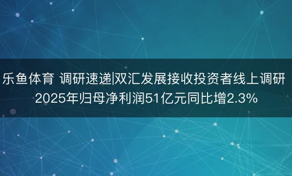 乐鱼体育 调研速递|双汇发展接收投资者线上调研 2025年归母净利润51亿元同比增2.3%